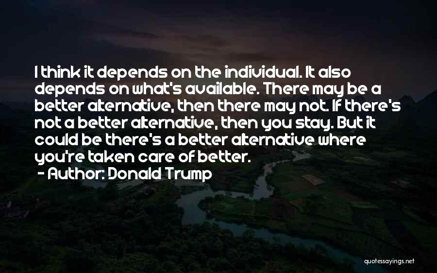 Donald Trump Quotes: I Think It Depends On The Individual. It Also Depends On What's Available. There May Be A Better Alternative, Then