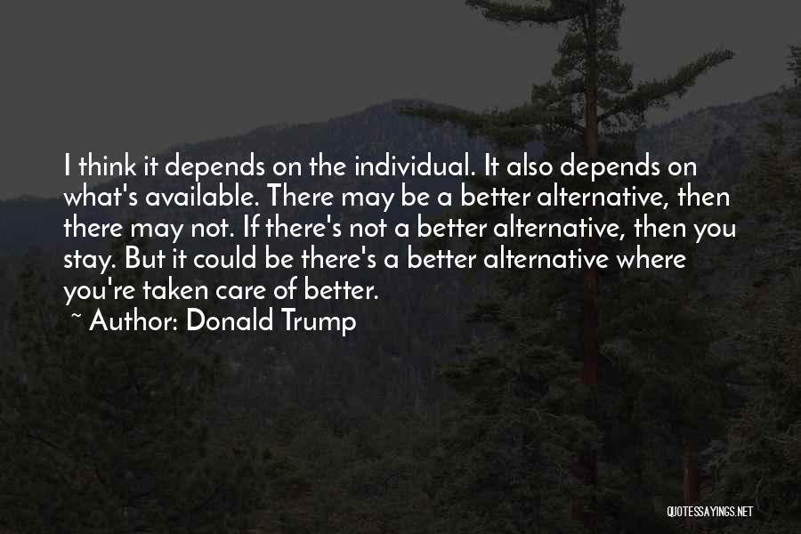 Donald Trump Quotes: I Think It Depends On The Individual. It Also Depends On What's Available. There May Be A Better Alternative, Then