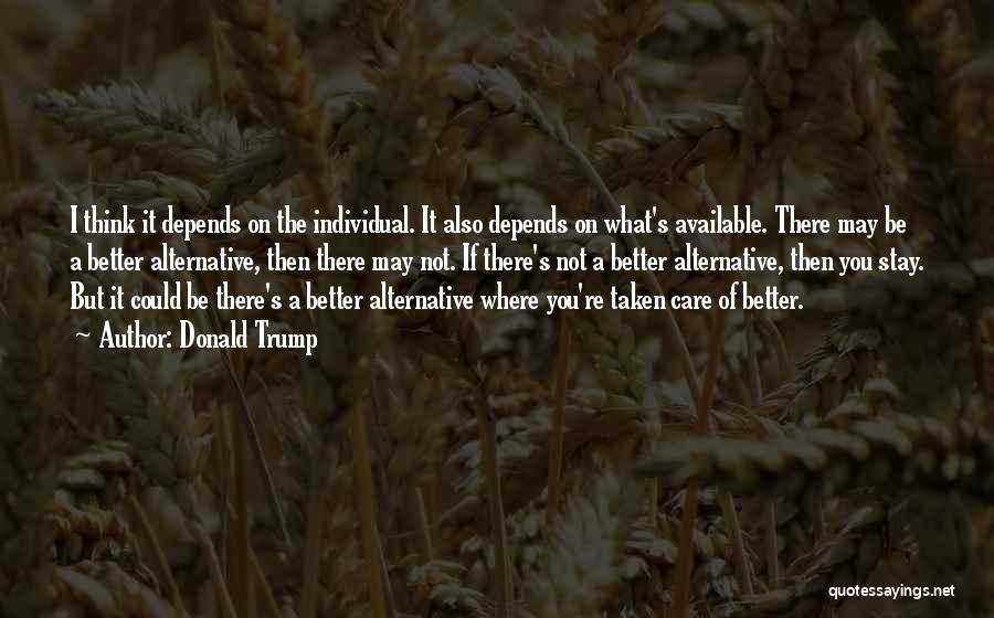 Donald Trump Quotes: I Think It Depends On The Individual. It Also Depends On What's Available. There May Be A Better Alternative, Then