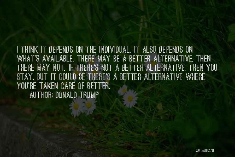 Donald Trump Quotes: I Think It Depends On The Individual. It Also Depends On What's Available. There May Be A Better Alternative, Then