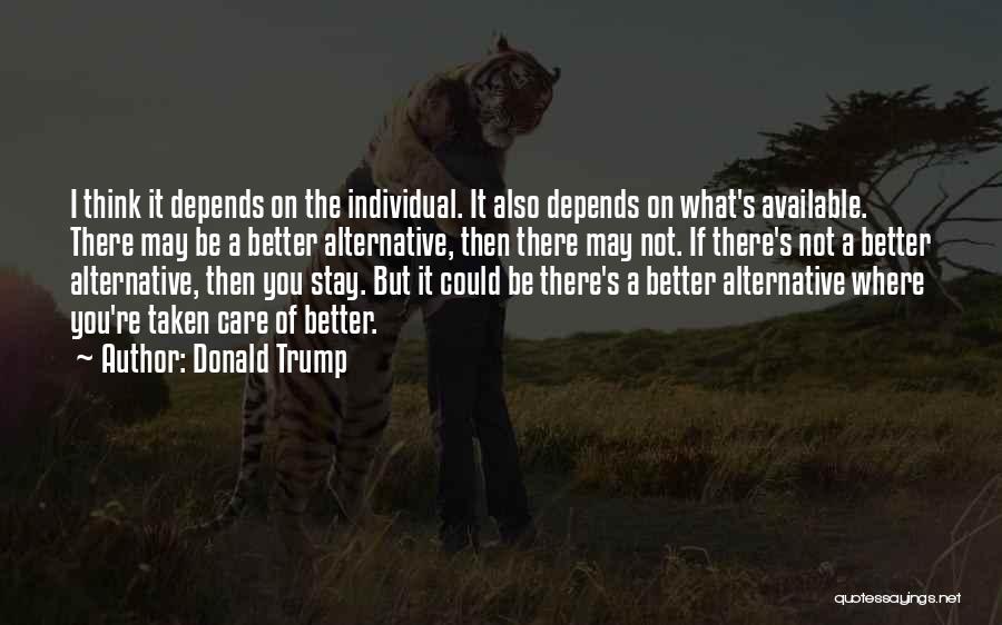 Donald Trump Quotes: I Think It Depends On The Individual. It Also Depends On What's Available. There May Be A Better Alternative, Then