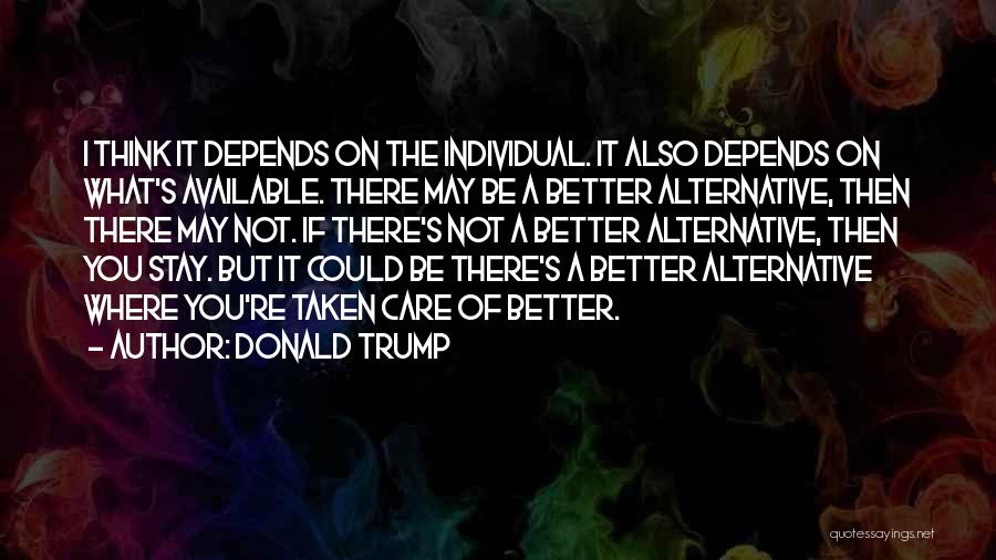 Donald Trump Quotes: I Think It Depends On The Individual. It Also Depends On What's Available. There May Be A Better Alternative, Then