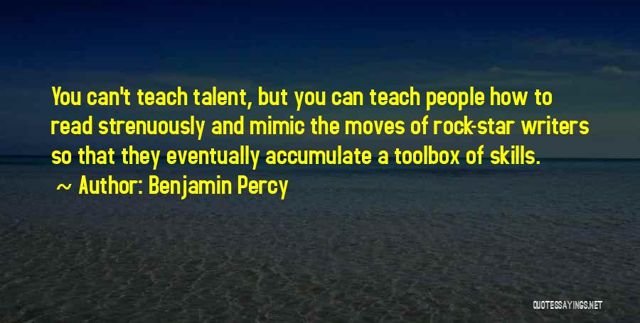 Benjamin Percy Quotes: You Can't Teach Talent, But You Can Teach People How To Read Strenuously And Mimic The Moves Of Rock-star Writers