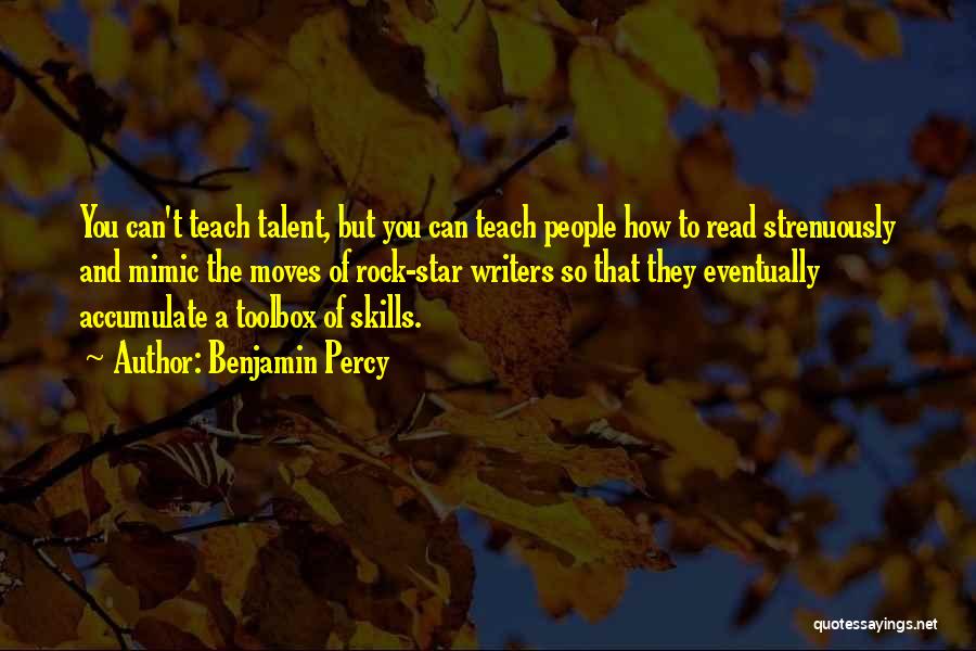 Benjamin Percy Quotes: You Can't Teach Talent, But You Can Teach People How To Read Strenuously And Mimic The Moves Of Rock-star Writers