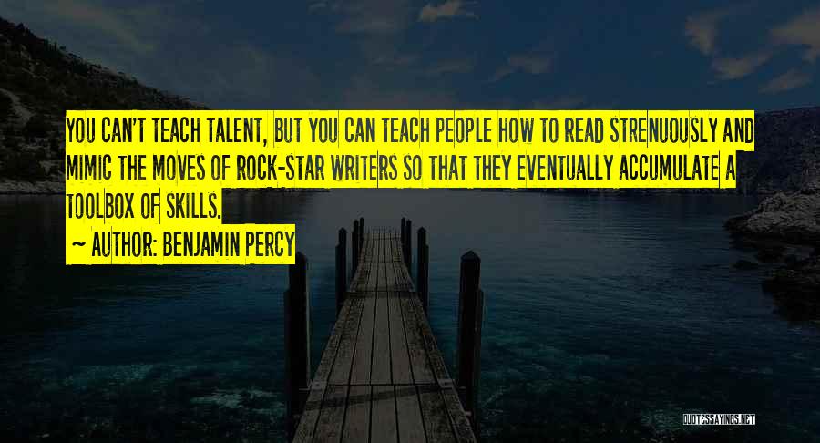 Benjamin Percy Quotes: You Can't Teach Talent, But You Can Teach People How To Read Strenuously And Mimic The Moves Of Rock-star Writers