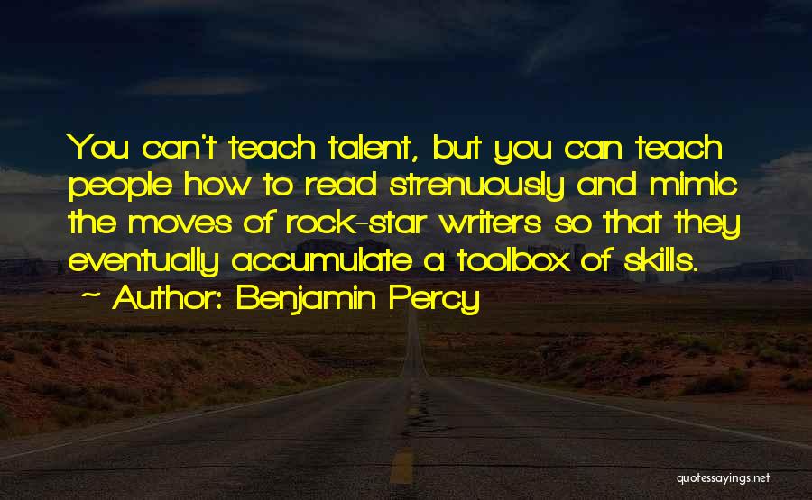 Benjamin Percy Quotes: You Can't Teach Talent, But You Can Teach People How To Read Strenuously And Mimic The Moves Of Rock-star Writers