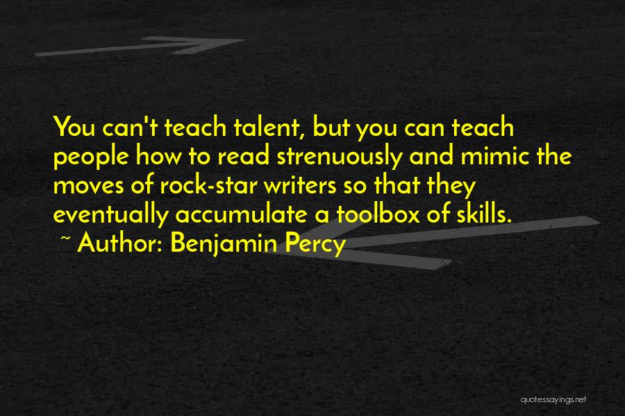 Benjamin Percy Quotes: You Can't Teach Talent, But You Can Teach People How To Read Strenuously And Mimic The Moves Of Rock-star Writers