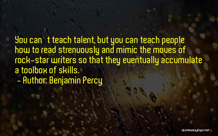 Benjamin Percy Quotes: You Can't Teach Talent, But You Can Teach People How To Read Strenuously And Mimic The Moves Of Rock-star Writers