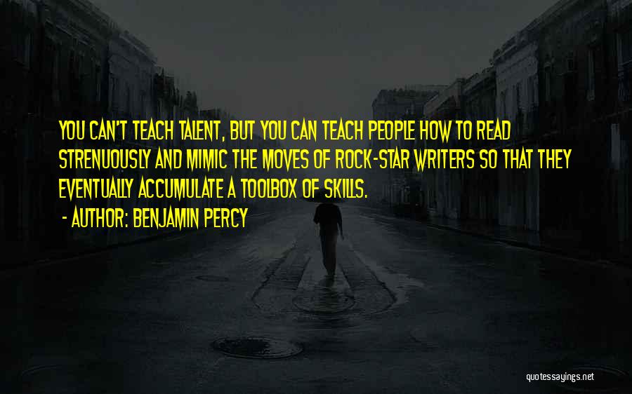 Benjamin Percy Quotes: You Can't Teach Talent, But You Can Teach People How To Read Strenuously And Mimic The Moves Of Rock-star Writers