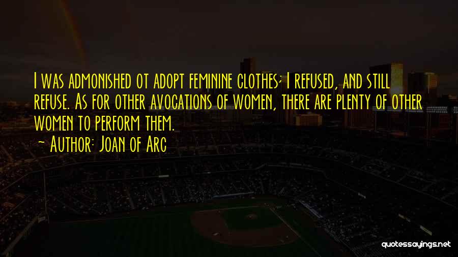 Joan Of Arc Quotes: I Was Admonished Ot Adopt Feminine Clothes; I Refused, And Still Refuse. As For Other Avocations Of Women, There Are
