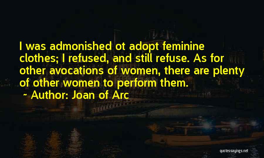 Joan Of Arc Quotes: I Was Admonished Ot Adopt Feminine Clothes; I Refused, And Still Refuse. As For Other Avocations Of Women, There Are