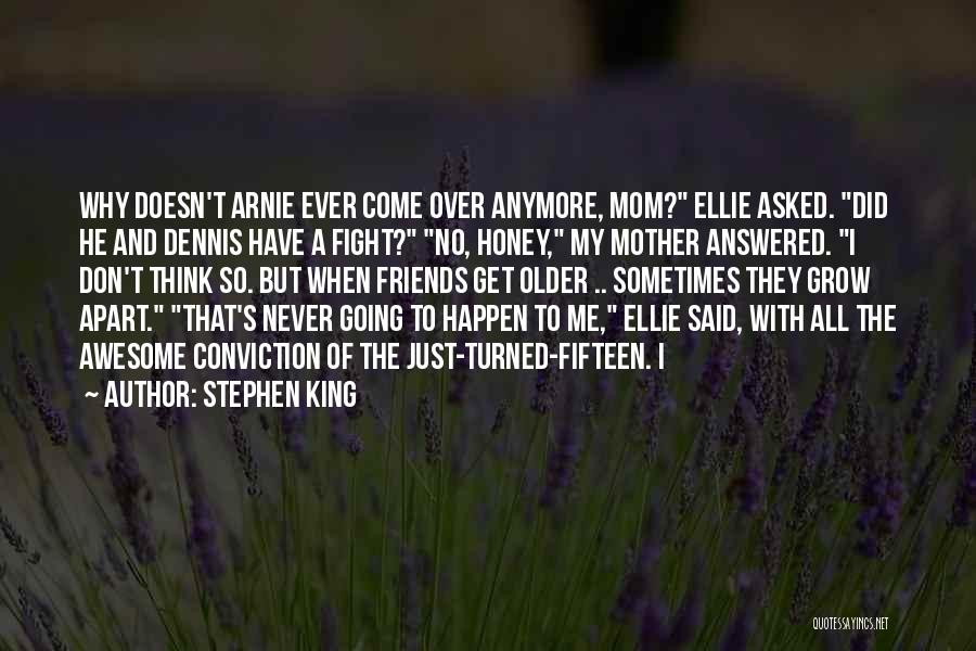 Stephen King Quotes: Why Doesn't Arnie Ever Come Over Anymore, Mom? Ellie Asked. Did He And Dennis Have A Fight? No, Honey, My