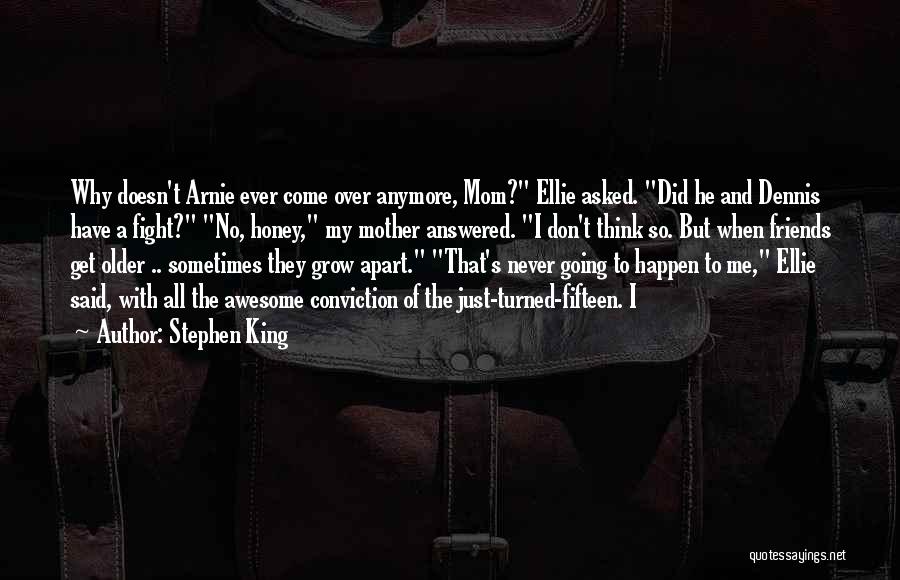 Stephen King Quotes: Why Doesn't Arnie Ever Come Over Anymore, Mom? Ellie Asked. Did He And Dennis Have A Fight? No, Honey, My