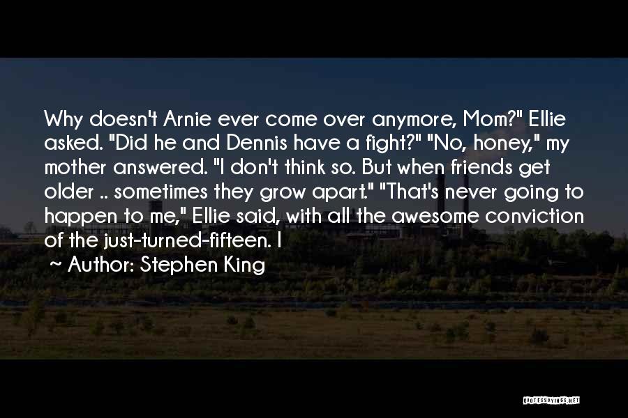 Stephen King Quotes: Why Doesn't Arnie Ever Come Over Anymore, Mom? Ellie Asked. Did He And Dennis Have A Fight? No, Honey, My