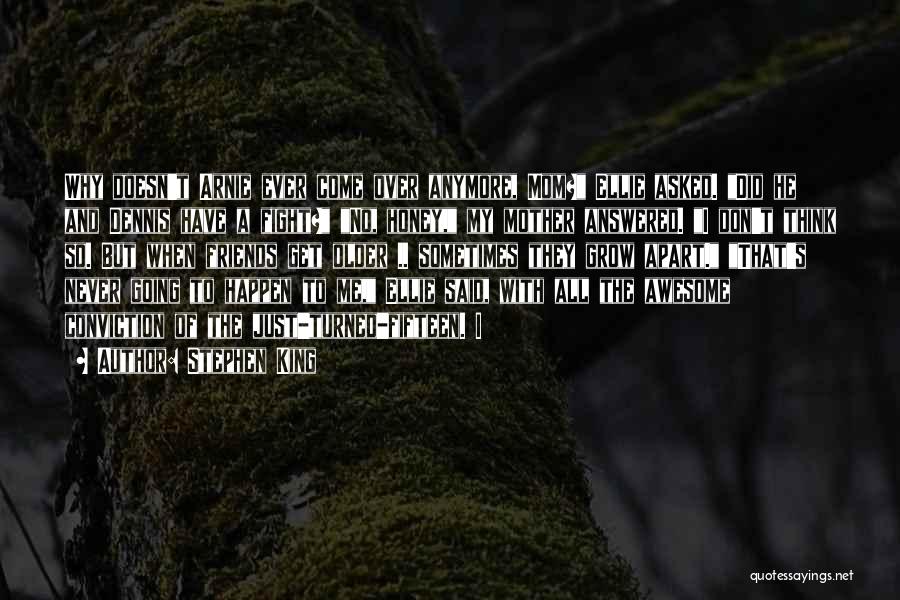 Stephen King Quotes: Why Doesn't Arnie Ever Come Over Anymore, Mom? Ellie Asked. Did He And Dennis Have A Fight? No, Honey, My