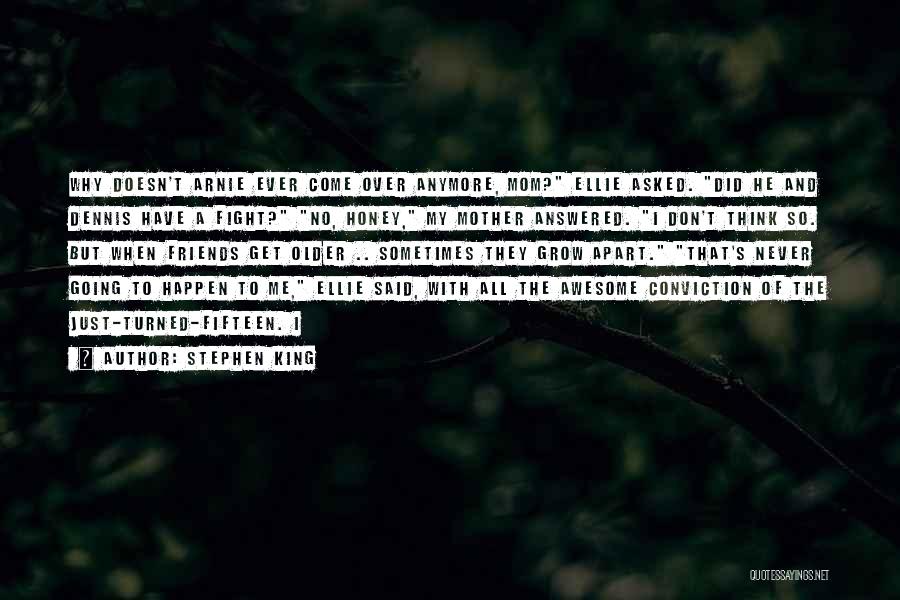 Stephen King Quotes: Why Doesn't Arnie Ever Come Over Anymore, Mom? Ellie Asked. Did He And Dennis Have A Fight? No, Honey, My