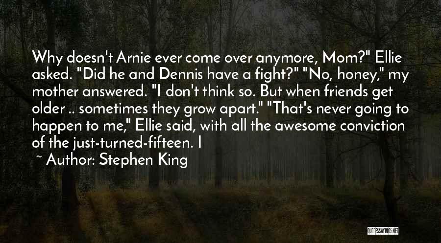 Stephen King Quotes: Why Doesn't Arnie Ever Come Over Anymore, Mom? Ellie Asked. Did He And Dennis Have A Fight? No, Honey, My