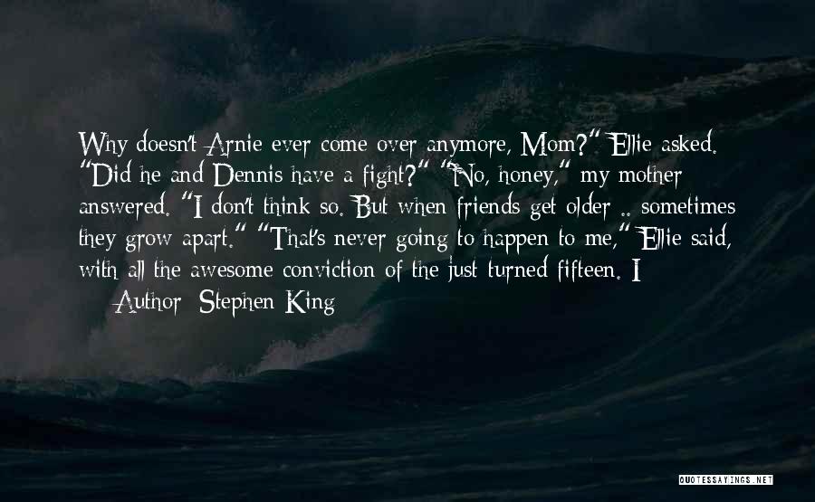 Stephen King Quotes: Why Doesn't Arnie Ever Come Over Anymore, Mom? Ellie Asked. Did He And Dennis Have A Fight? No, Honey, My