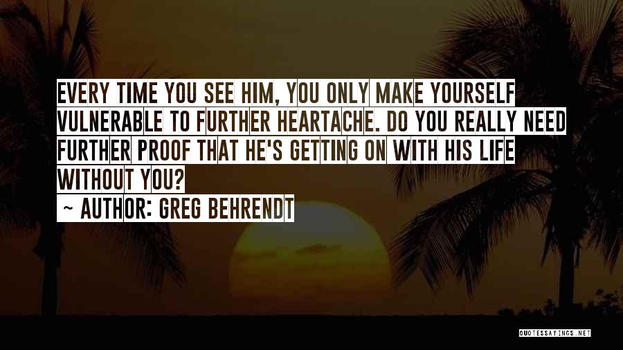 Greg Behrendt Quotes: Every Time You See Him, You Only Make Yourself Vulnerable To Further Heartache. Do You Really Need Further Proof That