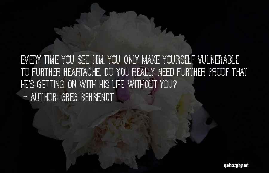 Greg Behrendt Quotes: Every Time You See Him, You Only Make Yourself Vulnerable To Further Heartache. Do You Really Need Further Proof That