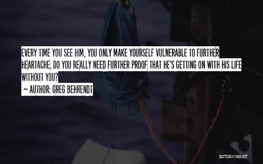 Greg Behrendt Quotes: Every Time You See Him, You Only Make Yourself Vulnerable To Further Heartache. Do You Really Need Further Proof That