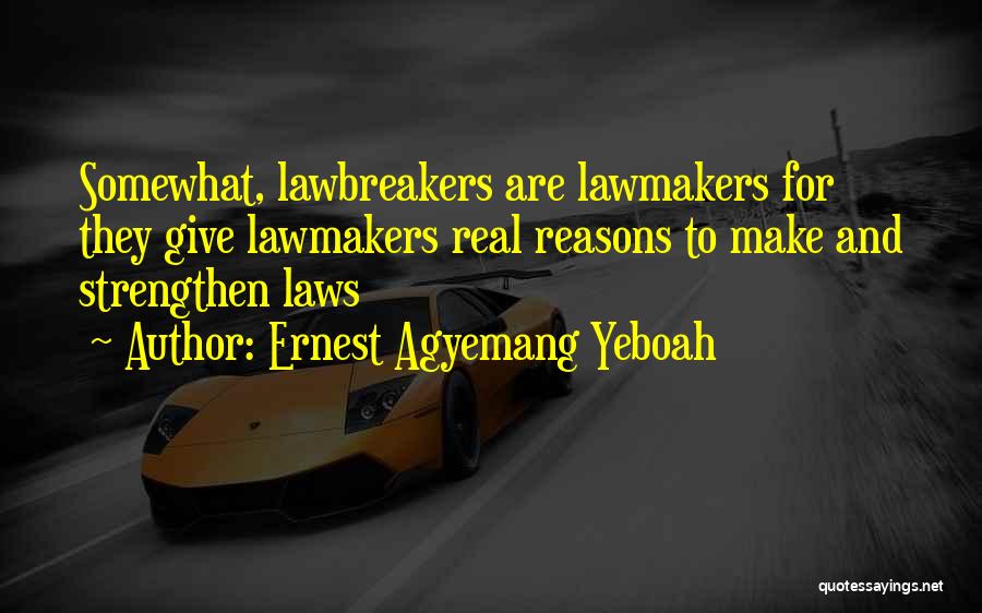 Ernest Agyemang Yeboah Quotes: Somewhat, Lawbreakers Are Lawmakers For They Give Lawmakers Real Reasons To Make And Strengthen Laws