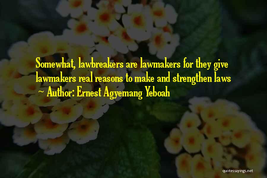 Ernest Agyemang Yeboah Quotes: Somewhat, Lawbreakers Are Lawmakers For They Give Lawmakers Real Reasons To Make And Strengthen Laws