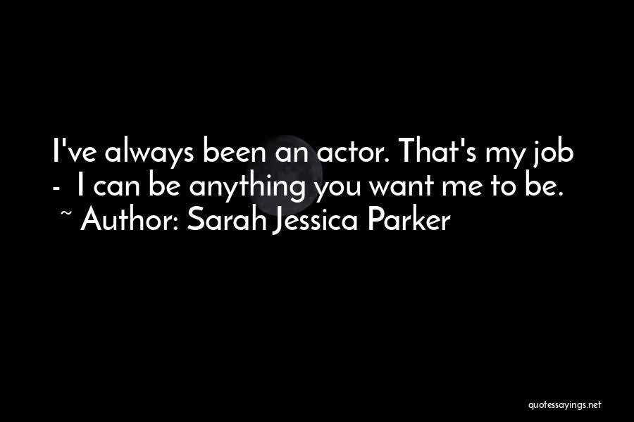 Sarah Jessica Parker Quotes: I've Always Been An Actor. That's My Job - I Can Be Anything You Want Me To Be.