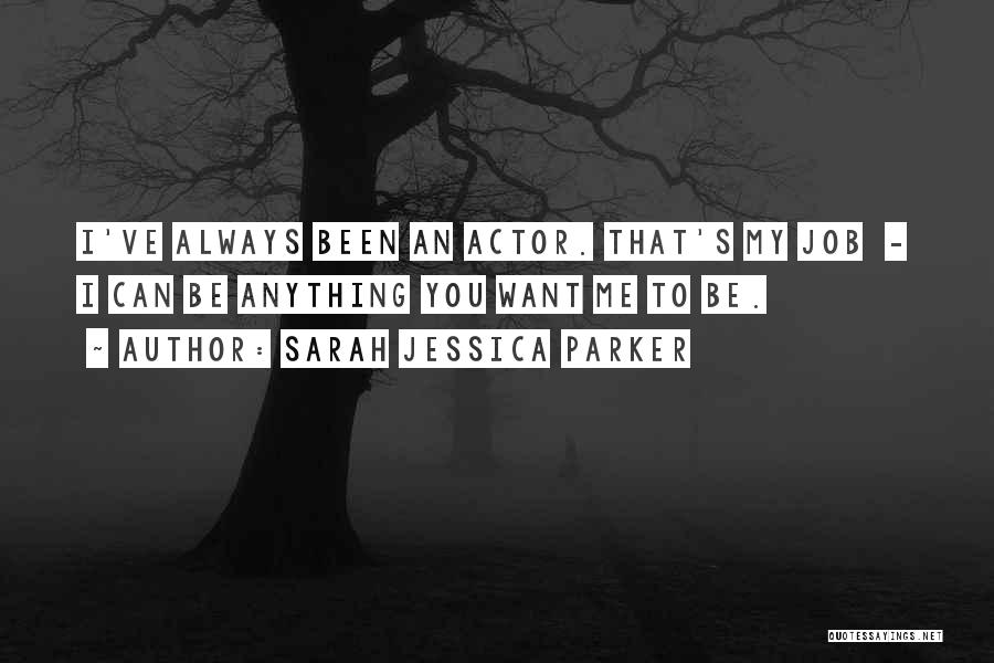 Sarah Jessica Parker Quotes: I've Always Been An Actor. That's My Job - I Can Be Anything You Want Me To Be.