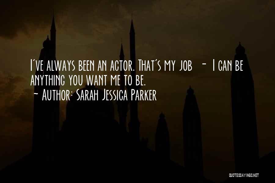 Sarah Jessica Parker Quotes: I've Always Been An Actor. That's My Job - I Can Be Anything You Want Me To Be.