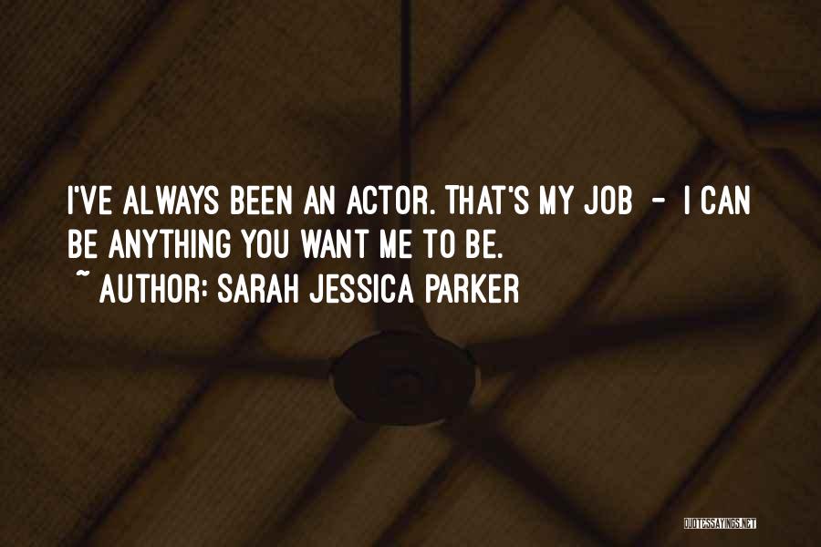 Sarah Jessica Parker Quotes: I've Always Been An Actor. That's My Job - I Can Be Anything You Want Me To Be.