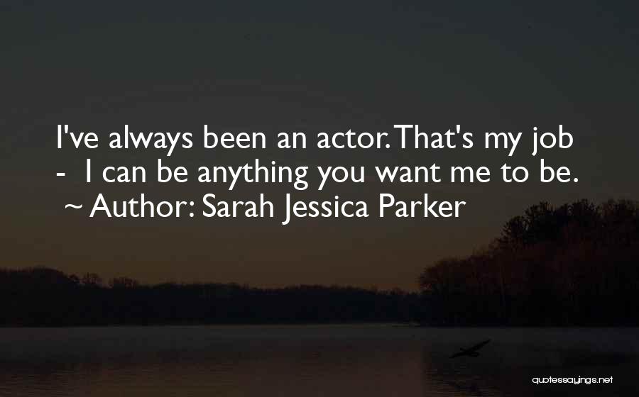 Sarah Jessica Parker Quotes: I've Always Been An Actor. That's My Job - I Can Be Anything You Want Me To Be.