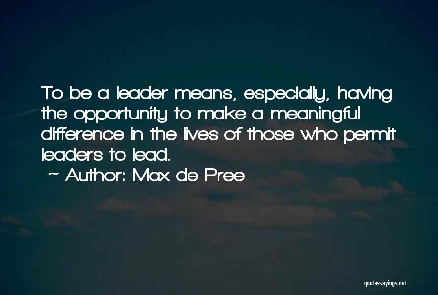 Max De Pree Quotes: To Be A Leader Means, Especially, Having The Opportunity To Make A Meaningful Difference In The Lives Of Those Who