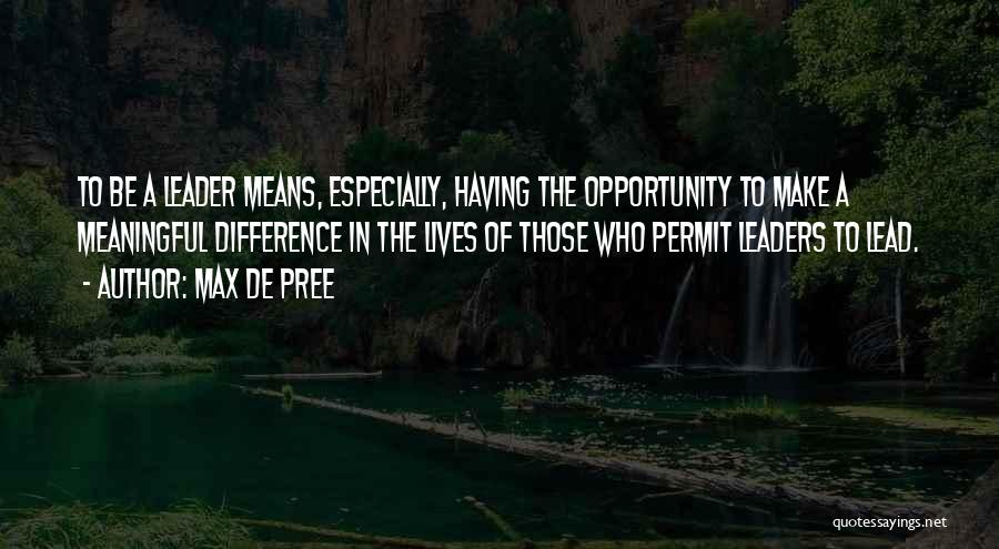Max De Pree Quotes: To Be A Leader Means, Especially, Having The Opportunity To Make A Meaningful Difference In The Lives Of Those Who