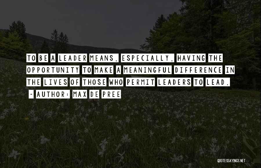 Max De Pree Quotes: To Be A Leader Means, Especially, Having The Opportunity To Make A Meaningful Difference In The Lives Of Those Who