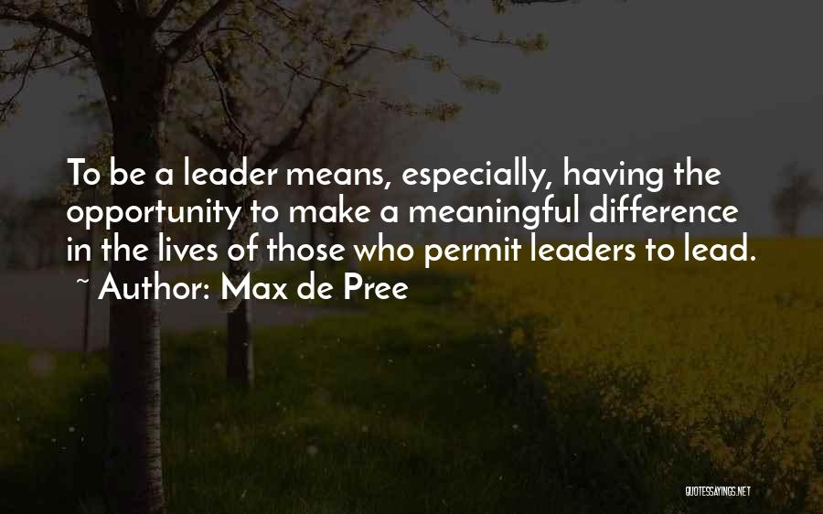 Max De Pree Quotes: To Be A Leader Means, Especially, Having The Opportunity To Make A Meaningful Difference In The Lives Of Those Who