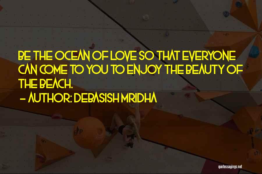 Debasish Mridha Quotes: Be The Ocean Of Love So That Everyone Can Come To You To Enjoy The Beauty Of The Beach.