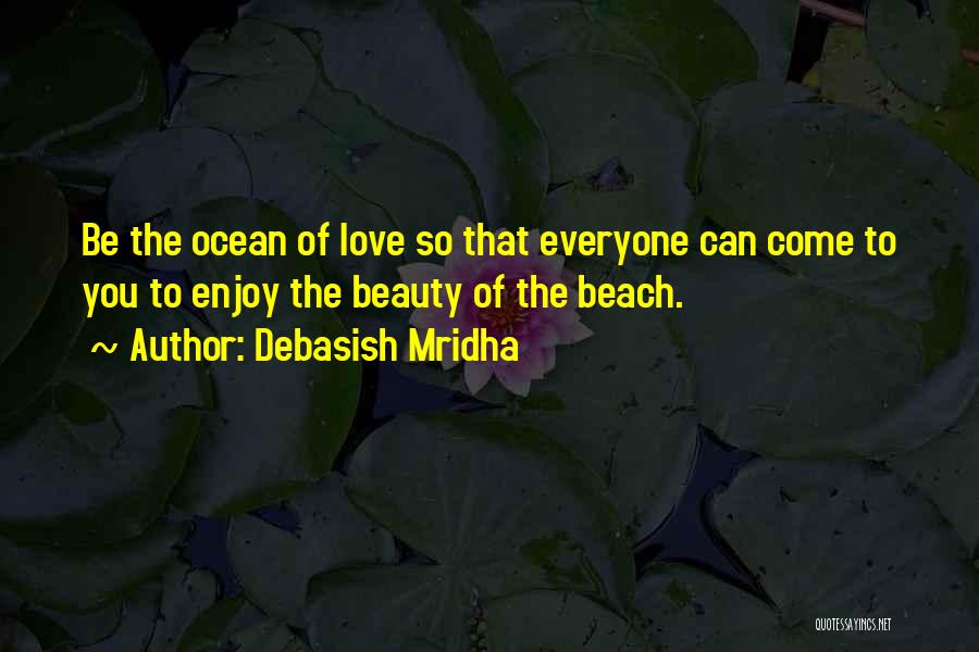 Debasish Mridha Quotes: Be The Ocean Of Love So That Everyone Can Come To You To Enjoy The Beauty Of The Beach.