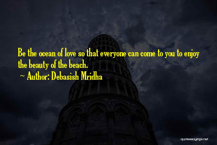 Debasish Mridha Quotes: Be The Ocean Of Love So That Everyone Can Come To You To Enjoy The Beauty Of The Beach.