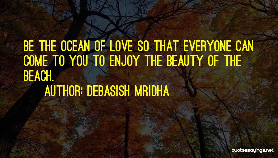 Debasish Mridha Quotes: Be The Ocean Of Love So That Everyone Can Come To You To Enjoy The Beauty Of The Beach.