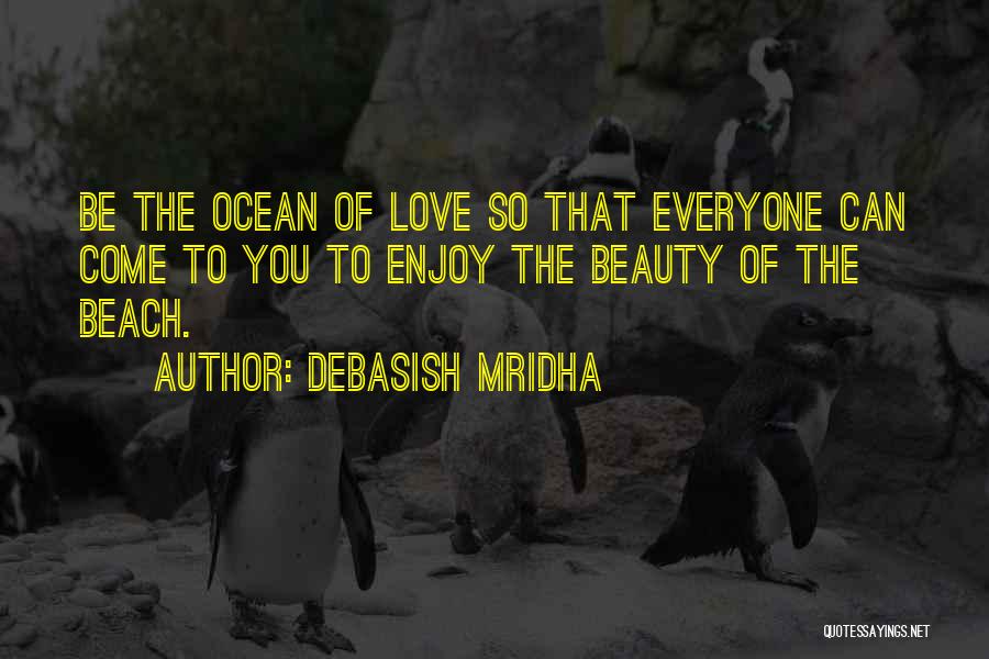Debasish Mridha Quotes: Be The Ocean Of Love So That Everyone Can Come To You To Enjoy The Beauty Of The Beach.