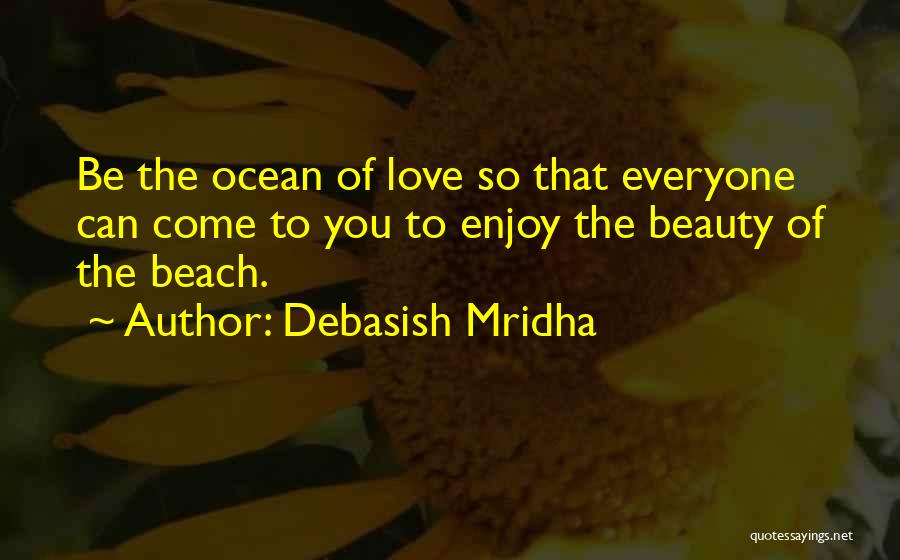 Debasish Mridha Quotes: Be The Ocean Of Love So That Everyone Can Come To You To Enjoy The Beauty Of The Beach.