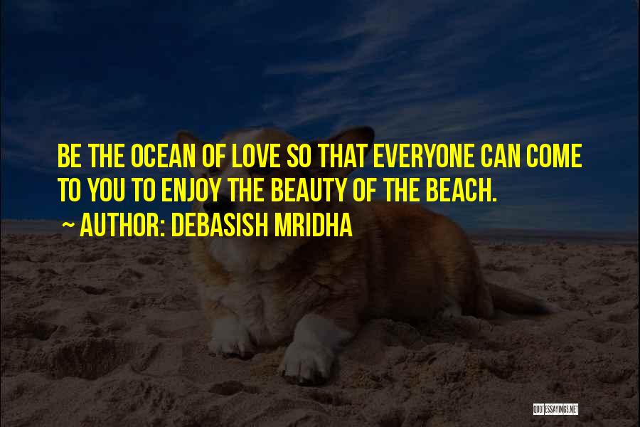 Debasish Mridha Quotes: Be The Ocean Of Love So That Everyone Can Come To You To Enjoy The Beauty Of The Beach.