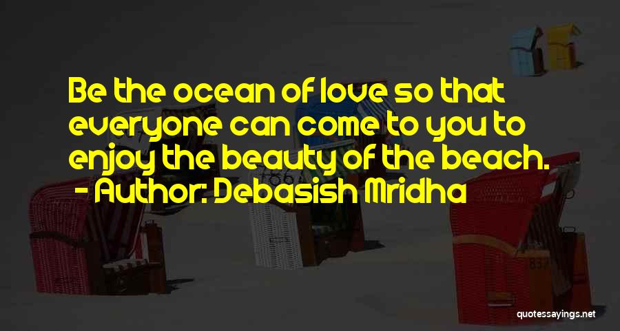 Debasish Mridha Quotes: Be The Ocean Of Love So That Everyone Can Come To You To Enjoy The Beauty Of The Beach.