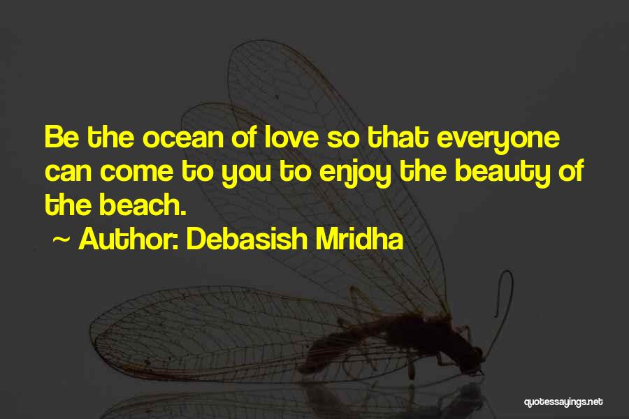 Debasish Mridha Quotes: Be The Ocean Of Love So That Everyone Can Come To You To Enjoy The Beauty Of The Beach.