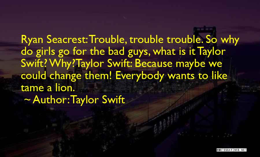 Taylor Swift Quotes: Ryan Seacrest: Trouble, Trouble Trouble. So Why Do Girls Go For The Bad Guys, What Is It Taylor Swift? Why?taylor