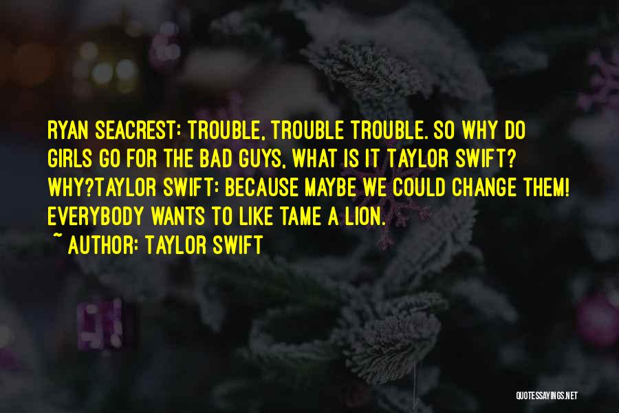 Taylor Swift Quotes: Ryan Seacrest: Trouble, Trouble Trouble. So Why Do Girls Go For The Bad Guys, What Is It Taylor Swift? Why?taylor
