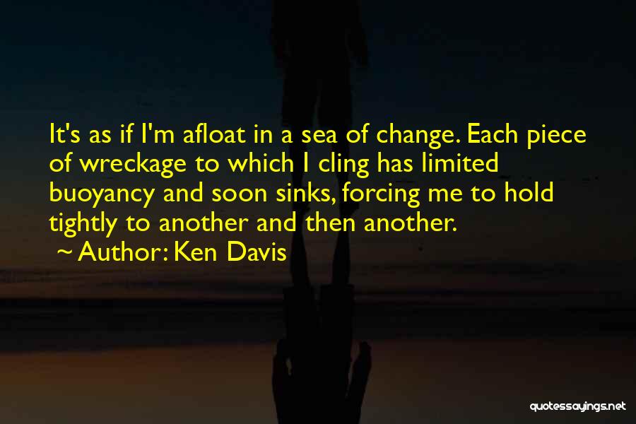 Ken Davis Quotes: It's As If I'm Afloat In A Sea Of Change. Each Piece Of Wreckage To Which I Cling Has Limited