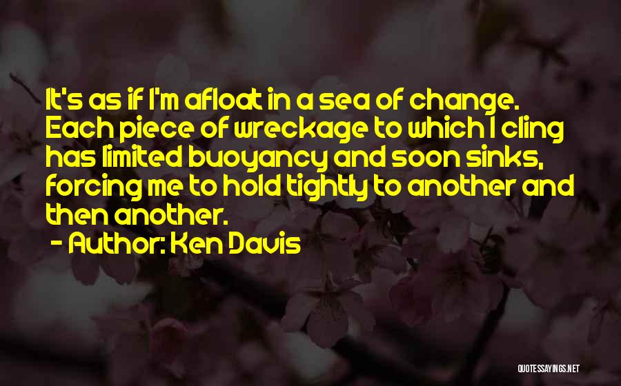 Ken Davis Quotes: It's As If I'm Afloat In A Sea Of Change. Each Piece Of Wreckage To Which I Cling Has Limited