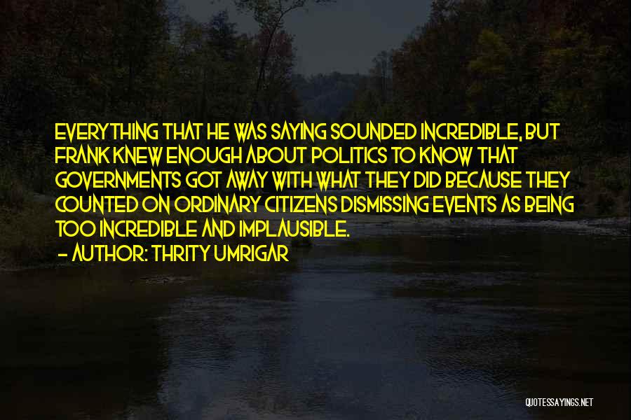 Thrity Umrigar Quotes: Everything That He Was Saying Sounded Incredible, But Frank Knew Enough About Politics To Know That Governments Got Away With